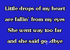 Little drops of my heart
are fallin' from my eyes
She went way too far

and she said gq .dbye