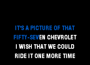 IT'S A PICTURE OF THAT
FlFTY-SEVEN CHEVROLET
I WISH THAT WE COULD
RIDE IT ONE MORE TIME