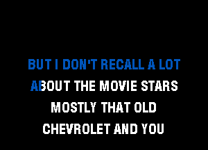 BUT I DON'T RECALL A LOT
ABOUT THE MOVIE STARS
MOSTLY THAT OLD
CHEVROLET AND YOU
