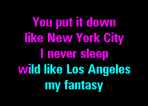 You put it down
like New York City

I never sleep
wild like Los Angeles
my fantasy