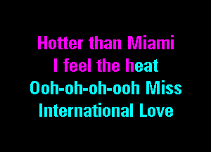 Hotter than Miami
I feel the heat

Ooh-oh-oh-ooh Miss
International Love