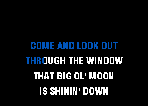 COME AND LOOK OUT

THROUGH THE WINDOW
THAT BIG OL' MOON
IS SHINIH' DOWN