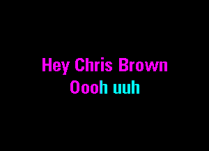 Hey Chris Brown

Oooh uuh