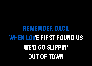 REMEMBER BACK

WHEN LOVE FIRST FOUND US
WE'D GO SLIPPIH'
OUT OF TOWN