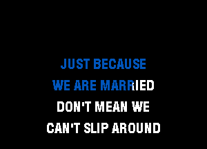 JUST BECAUSE

WE ARE MARRIED
DON'T MEAN WE
CAN'T SLIP AROUND