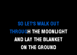 SO LET'S WALK OUT
THROUGH THE MOONLIGHT
AND LAY THE BLANKET
ON THE GROUND