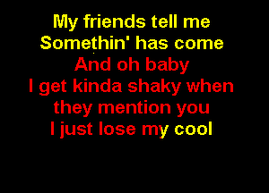 My friends tell me
Somethin' has come

And oh baby
I get kinda shaky when

they mention you
I just lose my cool