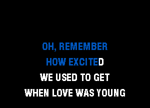 0H, REMEMBER

HOW EXCITED
WE USED TO GET
WHEN LOVE WAS YOUNG
