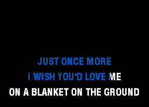 JUST ONCE MORE
I WISH YOU'D LOVE ME
ON A BLANKET ON THE GROUND