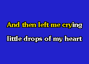 And then left me crying

little drops of my heart