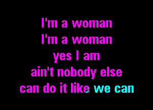 I'm a woman
I'm a woman

yes I am
ain't nobody else
can do it like we can