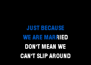JUST BECAUSE

WE ARE MARRIED
DON'T MEAN WE
CAN'T SLIP AROUND