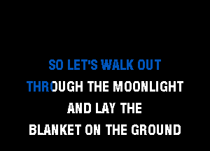 SO LET'S WALK OUT
THROUGH THE MOONLIGHT
AND LAY THE
BLANKET ON THE GROUND