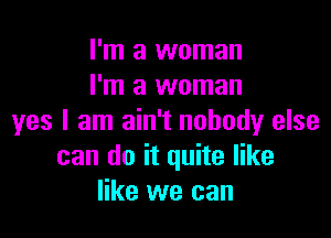 I'm a woman
I'm a woman

yes I am ain't nobody else
can do it quite like
like we can