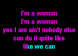 I'm a woman
I'm a woman

yes I am ain't nobody else
can do it quite like
like we can