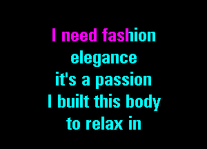 I need fashion
elegance

it's a passion
I built this body
to relax in