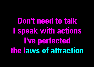 Don't need to talk
I speak with actions

I've perfected
the laws of attraction