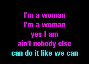 I'm a woman
I'm a woman

yes I am
ain't nobody else
can do it like we can