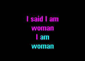 I said I am
woman

I am
woman