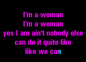 I'm a woman
I'm a woman

yes I am ain't nobody else
can do it quite like
like we can