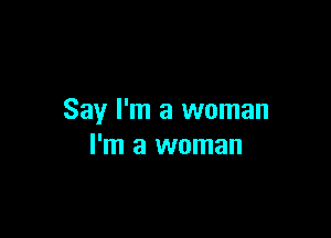 Say I'm a woman

I'm a woman