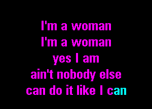 I'm a woman
I'm a woman

yes I am
ain't nobody else
can do it like I can