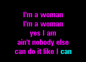 I'm a woman
I'm a woman

yes I am
ain't nobody else
can do it like I can