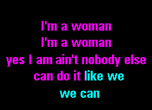 I'm a woman
I'm a woman

yes I am ain't nobody else
can do it like we

we can