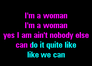 I'm a woman
I'm a woman

yes I am ain't nobody else
can do it quite like
like we can