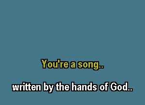 You're a song..

written by the hands of God..