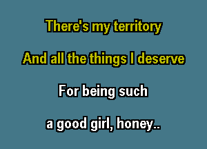 There's my territory

And all the things I deserve

For being such

a good girl, honey..