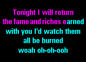 Tonight I will return
the fame and riches earned

with you I'd watch them
all be burned

woah oh-oh-ooh