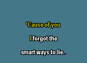 'Cause of you

lforgot the

smart ways to lie..