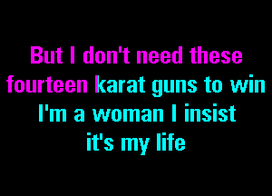But I don't need these
fourteen karat guns to win
I'm a woman I insist
it's my life