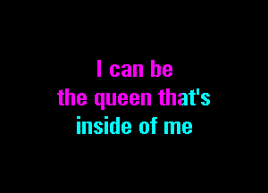 I can be

the queen that's
inside of me