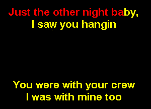 Just the other night baby,
I saw you hangin

You were with your crew
I was with mine too