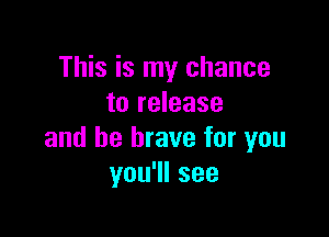 This is my chance
to release

and be brave for you
you1lsee