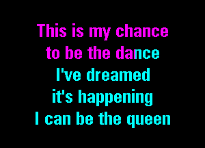 This is my chance
to he the dance

I've dreamed
it's happening
I can be the queen