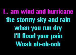 l.. am wind and hurricane
the stormy sky and rain
when you run dry

I'll flood your pain
Woah oh-oh-ooh