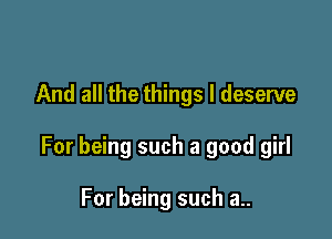 And all the things I deserve

For being such a good girl

For being such a..