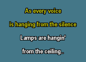 As every voice

is hanging from the silence

Lamps are hangin'

from the ceiling..