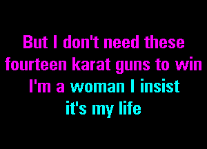 But I don't need these
fourteen karat guns to win
I'm a woman I insist
it's my life