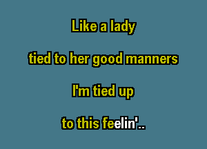 Like a lady

tied to her good manners

I'm tied up

to this feelin'..