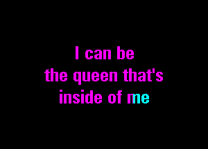 I can be

the queen that's
inside of me