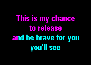 This is my chance
to release

and be brave for you
you1lsee