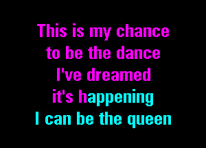 This is my chance
to he the dance

I've dreamed
it's happening
I can be the queen