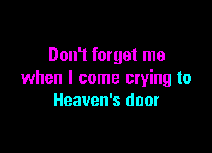 Don't forget me

when I come crying to
Heaven's door