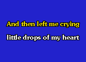 And then left me crying

little drops of my heart