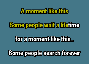 A moment like this
Some people wait a lifetime

for a moment like this..

Some people search forever I