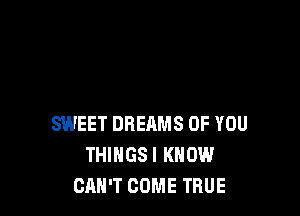 SWEET DREAMS OF YOU
THIHGSI KNOW
CAN'T COME TRUE